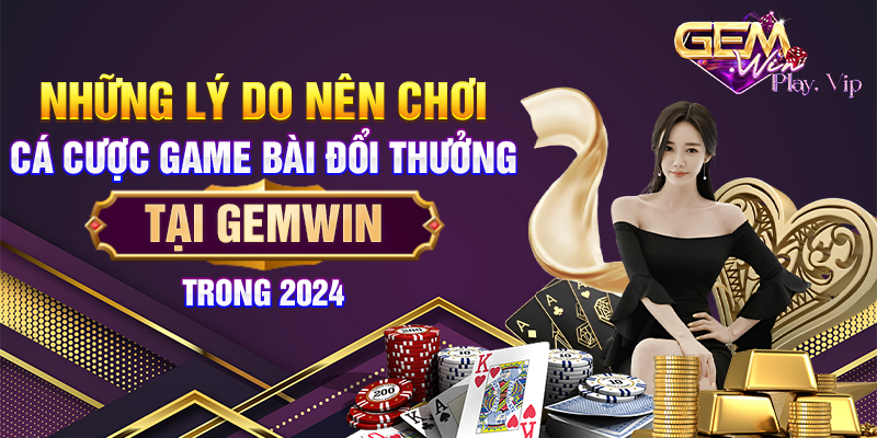 Những lý do nên chơi cá cược game bài đổi thưởng tại Gemwin trong 2024